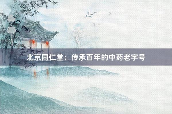北京同仁堂：传承百年的中药老字号